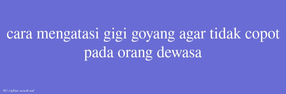 Cara Mengatasi Gigi Goyang Agar Tidak Copot Pada Orang Dewasa