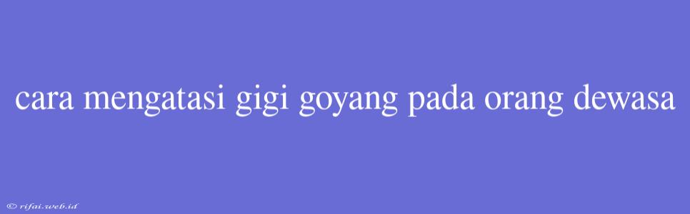 Cara Mengatasi Gigi Goyang Pada Orang Dewasa