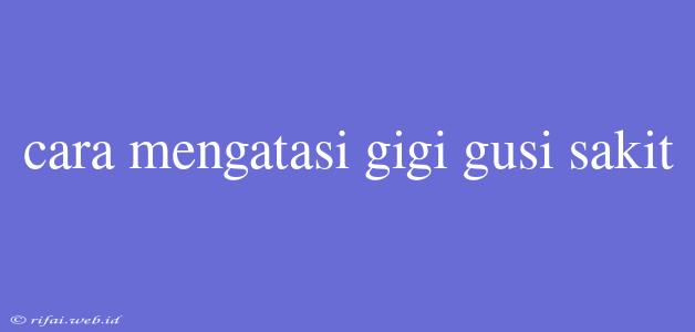 Cara Mengatasi Gigi Gusi Sakit