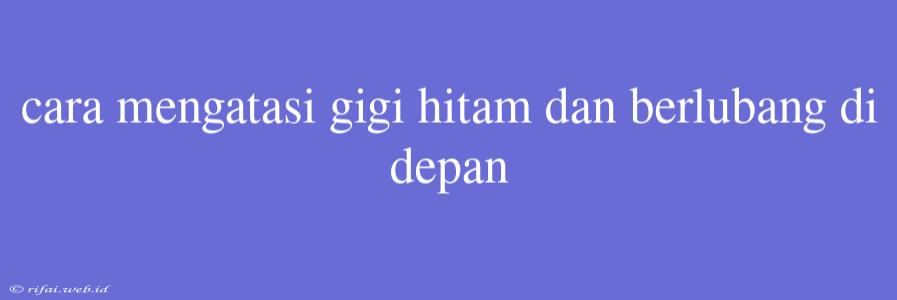 Cara Mengatasi Gigi Hitam Dan Berlubang Di Depan