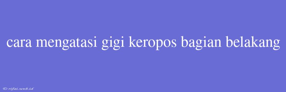 Cara Mengatasi Gigi Keropos Bagian Belakang