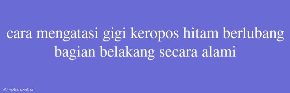 Cara Mengatasi Gigi Keropos Hitam Berlubang Bagian Belakang Secara Alami