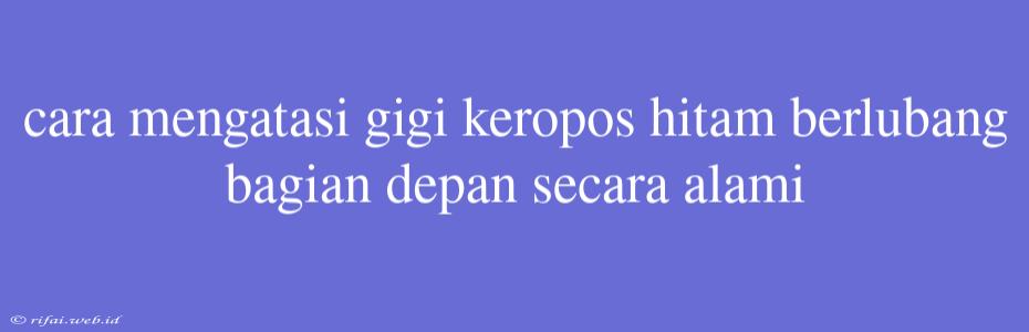 Cara Mengatasi Gigi Keropos Hitam Berlubang Bagian Depan Secara Alami