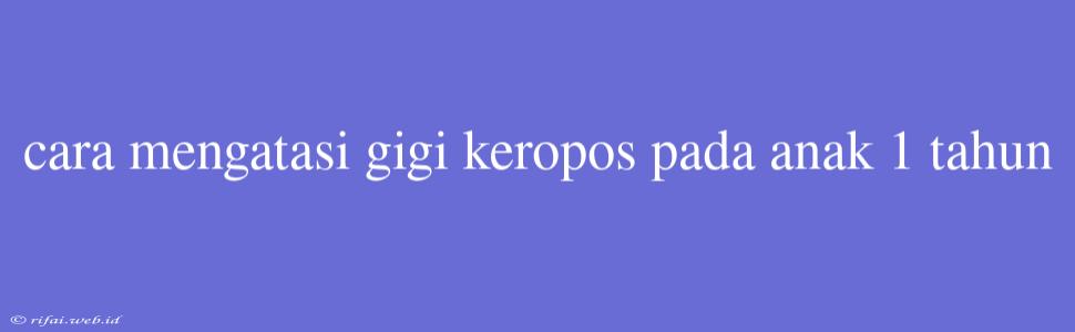 Cara Mengatasi Gigi Keropos Pada Anak 1 Tahun