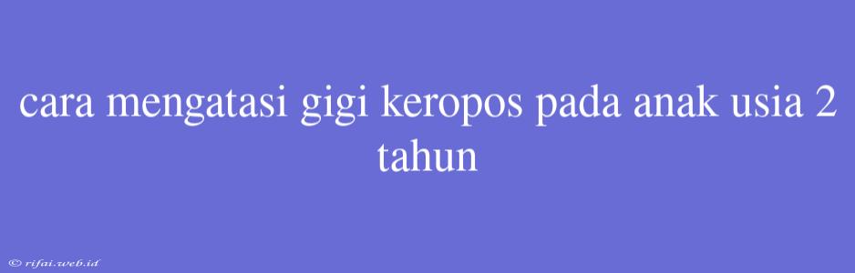 Cara Mengatasi Gigi Keropos Pada Anak Usia 2 Tahun