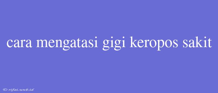 Cara Mengatasi Gigi Keropos Sakit