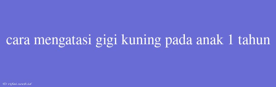 Cara Mengatasi Gigi Kuning Pada Anak 1 Tahun