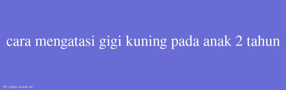 Cara Mengatasi Gigi Kuning Pada Anak 2 Tahun