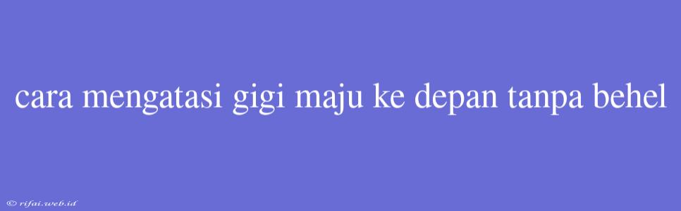 Cara Mengatasi Gigi Maju Ke Depan Tanpa Behel