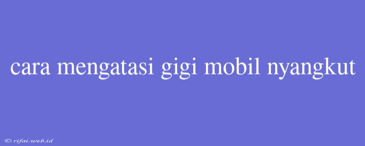 Cara Mengatasi Gigi Mobil Nyangkut