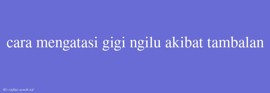 Cara Mengatasi Gigi Ngilu Akibat Tambalan