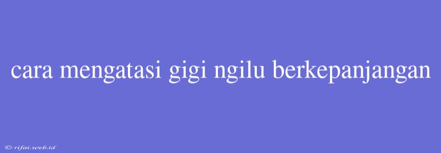 Cara Mengatasi Gigi Ngilu Berkepanjangan