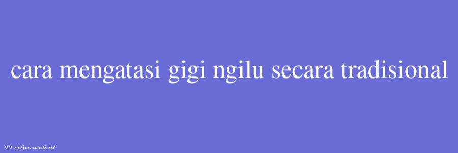 Cara Mengatasi Gigi Ngilu Secara Tradisional