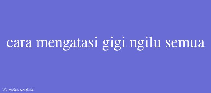 Cara Mengatasi Gigi Ngilu Semua