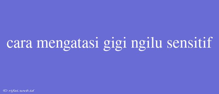 Cara Mengatasi Gigi Ngilu Sensitif