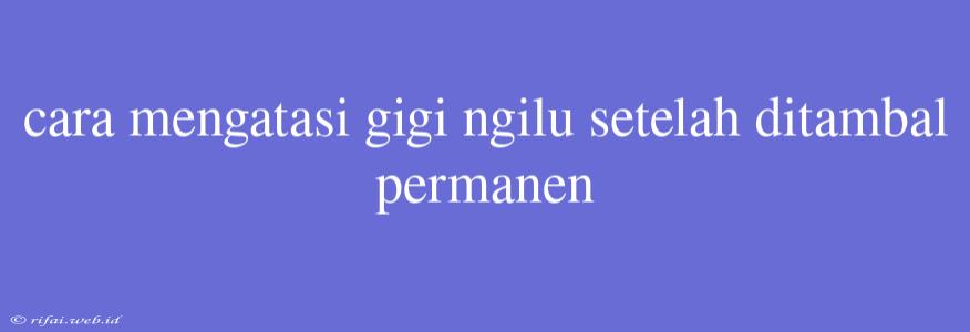 Cara Mengatasi Gigi Ngilu Setelah Ditambal Permanen