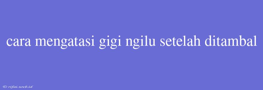 Cara Mengatasi Gigi Ngilu Setelah Ditambal