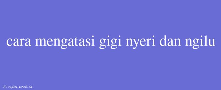 Cara Mengatasi Gigi Nyeri Dan Ngilu