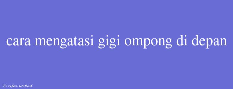 Cara Mengatasi Gigi Ompong Di Depan