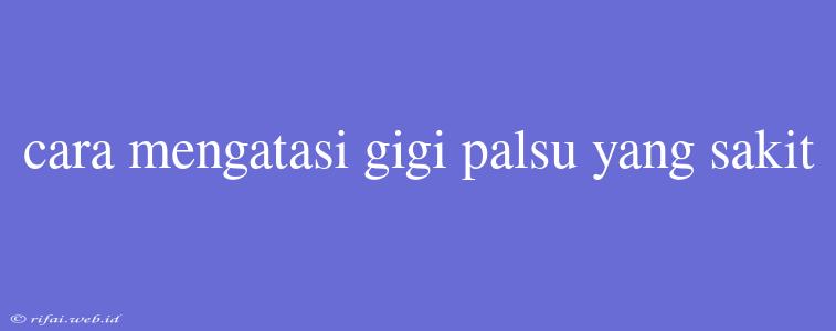 Cara Mengatasi Gigi Palsu Yang Sakit