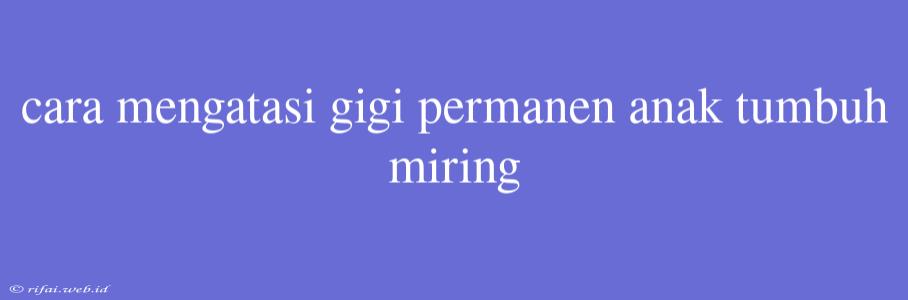 Cara Mengatasi Gigi Permanen Anak Tumbuh Miring