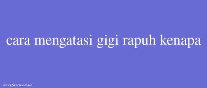 Cara Mengatasi Gigi Rapuh Kenapa