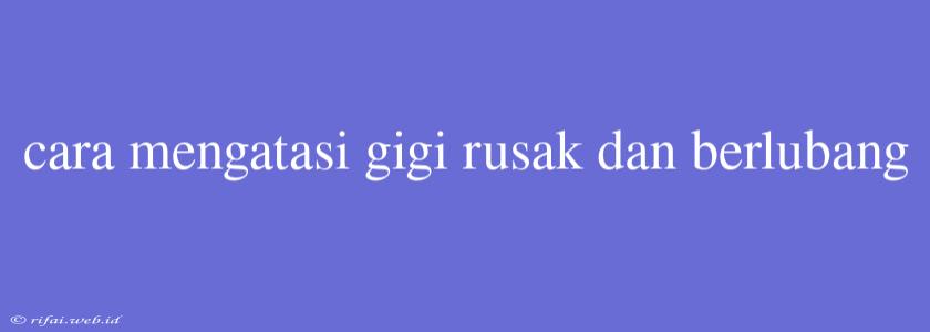 Cara Mengatasi Gigi Rusak Dan Berlubang