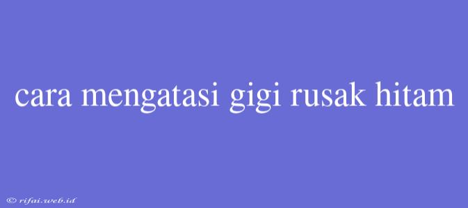 Cara Mengatasi Gigi Rusak Hitam