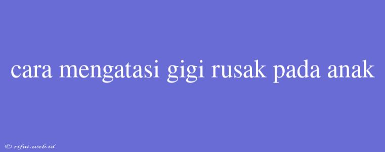 Cara Mengatasi Gigi Rusak Pada Anak