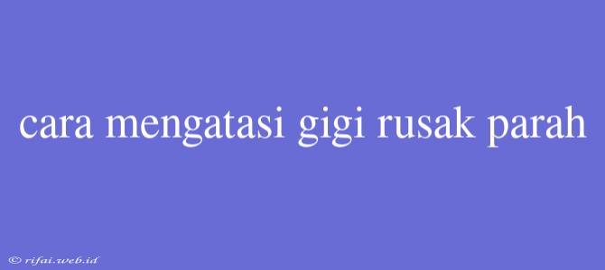 Cara Mengatasi Gigi Rusak Parah