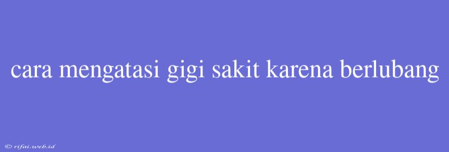 Cara Mengatasi Gigi Sakit Karena Berlubang