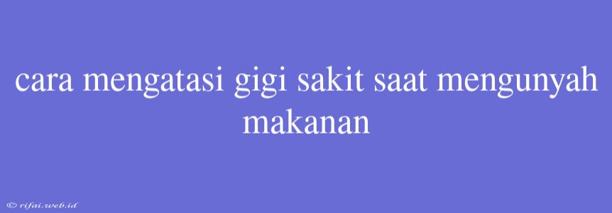 Cara Mengatasi Gigi Sakit Saat Mengunyah Makanan