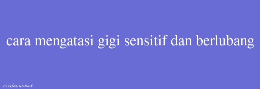 Cara Mengatasi Gigi Sensitif Dan Berlubang