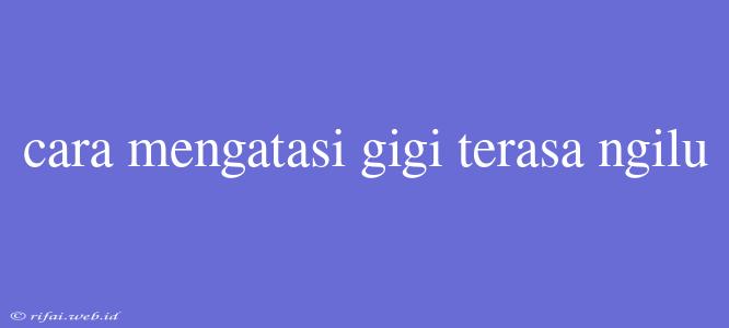 Cara Mengatasi Gigi Terasa Ngilu