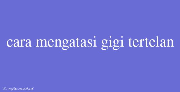 Cara Mengatasi Gigi Tertelan