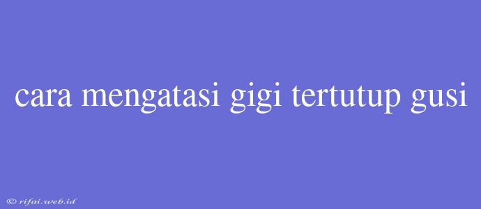 Cara Mengatasi Gigi Tertutup Gusi