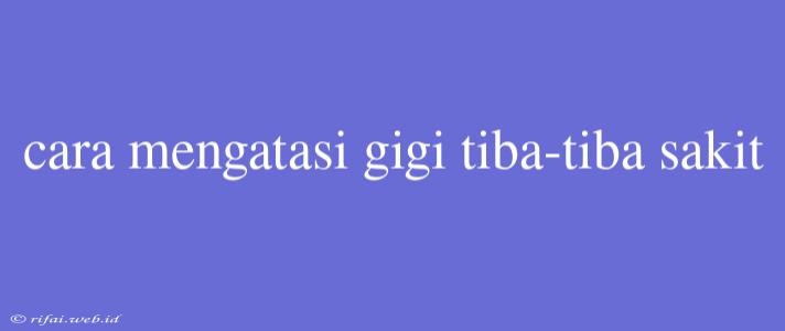 Cara Mengatasi Gigi Tiba-tiba Sakit