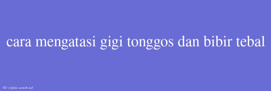 Cara Mengatasi Gigi Tonggos Dan Bibir Tebal