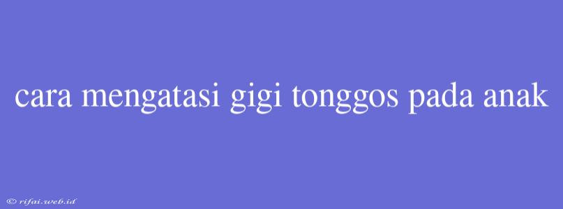 Cara Mengatasi Gigi Tonggos Pada Anak