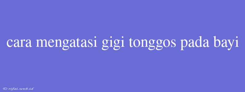 Cara Mengatasi Gigi Tonggos Pada Bayi