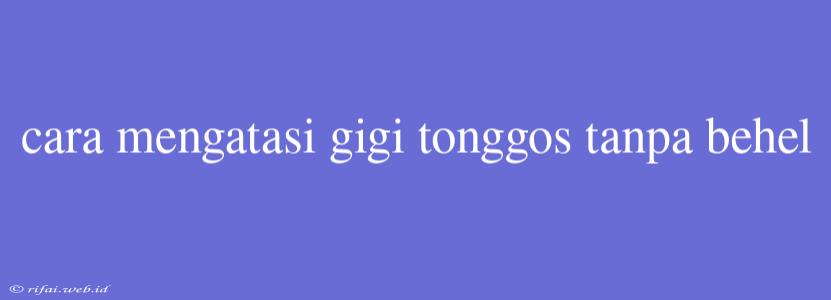 Cara Mengatasi Gigi Tonggos Tanpa Behel