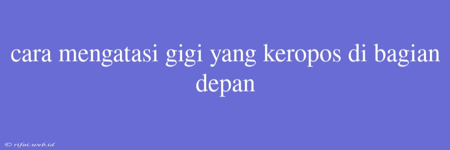 Cara Mengatasi Gigi Yang Keropos Di Bagian Depan