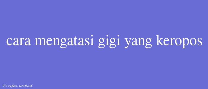 Cara Mengatasi Gigi Yang Keropos