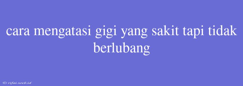 Cara Mengatasi Gigi Yang Sakit Tapi Tidak Berlubang