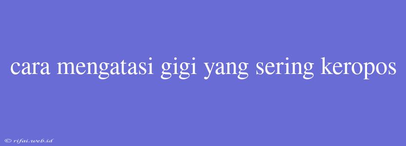 Cara Mengatasi Gigi Yang Sering Keropos