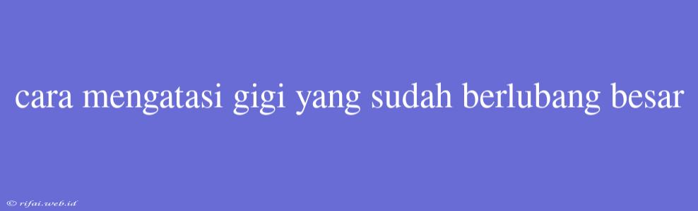 Cara Mengatasi Gigi Yang Sudah Berlubang Besar