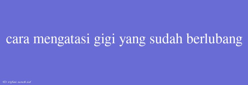 Cara Mengatasi Gigi Yang Sudah Berlubang