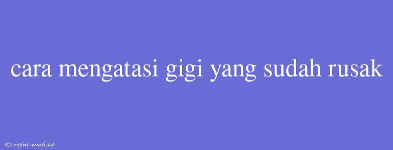 Cara Mengatasi Gigi Yang Sudah Rusak