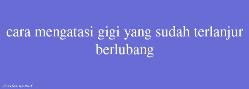 Cara Mengatasi Gigi Yang Sudah Terlanjur Berlubang