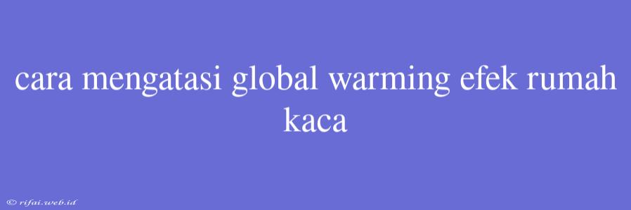 Cara Mengatasi Global Warming Efek Rumah Kaca